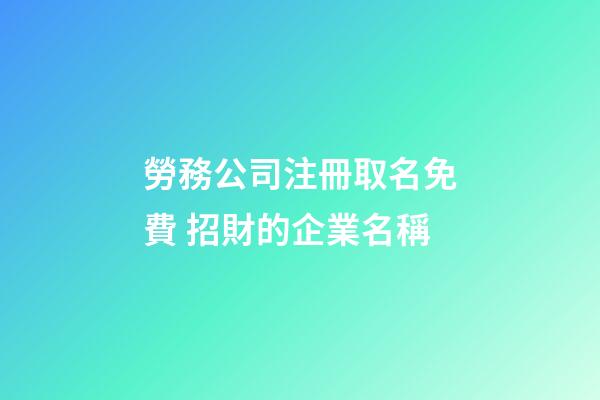 勞務公司注冊取名免費 招財的企業名稱